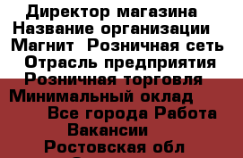 Директор магазина › Название организации ­ Магнит, Розничная сеть › Отрасль предприятия ­ Розничная торговля › Минимальный оклад ­ 44 300 - Все города Работа » Вакансии   . Ростовская обл.,Зверево г.